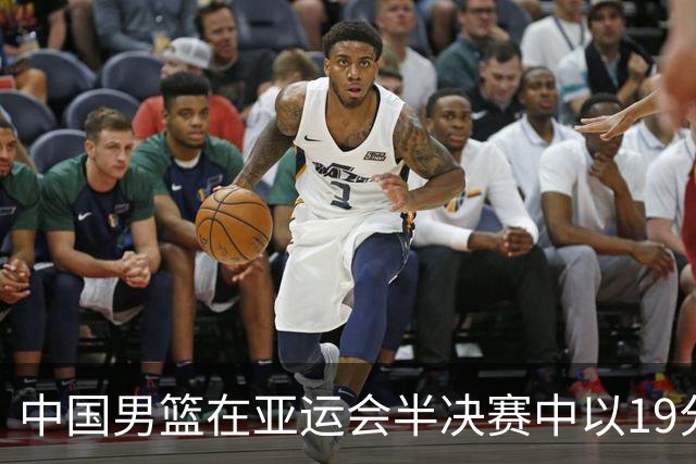中国男篮在亚运会半决赛中以19分不敌日本队，无缘晋级决赛