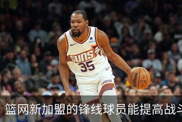 篮网新加盟的锋线球员能提高战斗力，但或许不会长留